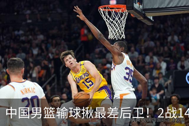 中国男篮输球揪最差后卫！2战14中3+5失误，球迷：没篮子有啥用？